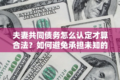 武汉夫妻共同债务怎么认定才算合法？如何避免承担未知的债务风险？
