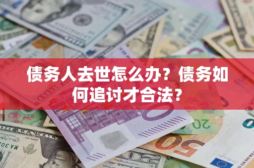 武汉债务人去世怎么办？债务如何追讨才合法？