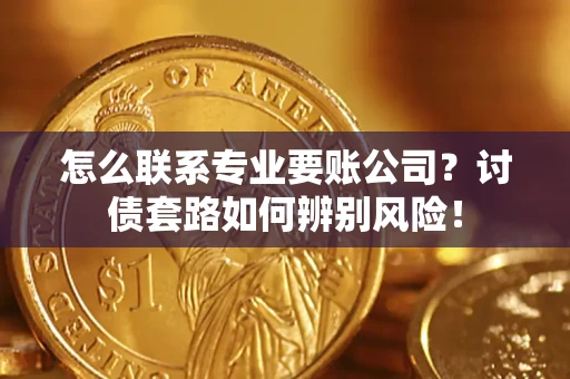 武汉怎么联系专业要账公司？讨债套路如何辨别风险！