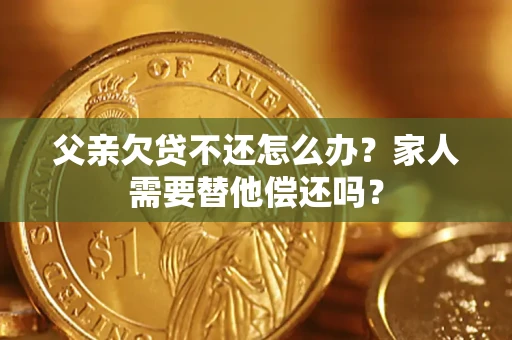 武汉父亲欠贷不还怎么办？家人需要替他偿还吗？