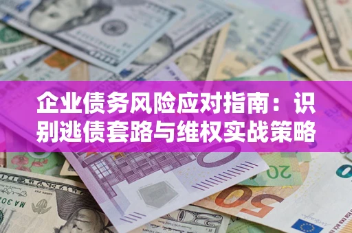 武汉企业债务风险应对指南：识别逃债套路与维权实战策略