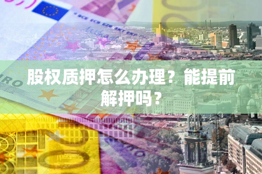 武汉股权质押怎么办理？能提前解押吗？