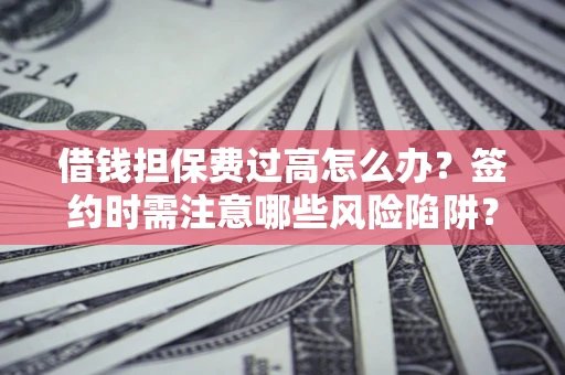 武汉借钱担保费过高怎么办？签约时需注意哪些风险陷阱？