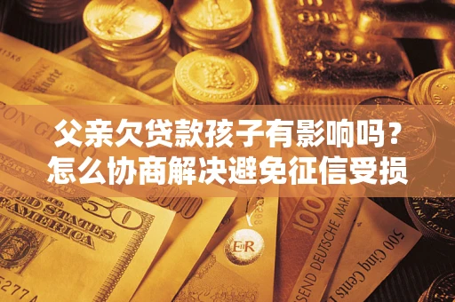 武汉父亲欠贷款孩子有影响吗？怎么协商解决避免征信受损？