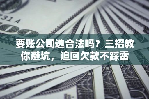 武汉要账公司选合法吗？三招教你避坑，追回欠款不踩雷