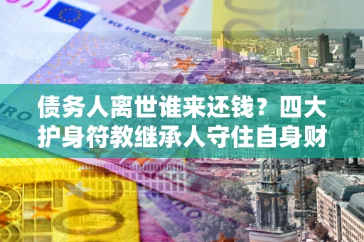 武汉债务人离世谁来还钱？四大护身符教继承人守住自身财产