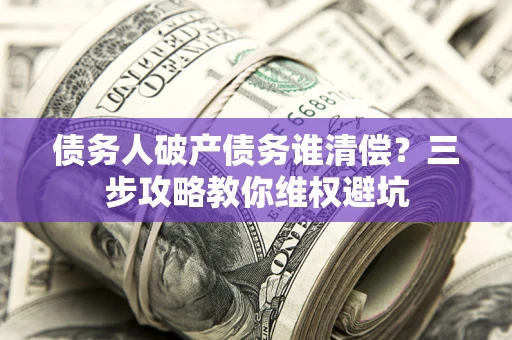 武汉债务人破产债务谁清偿?三步攻略教你维权避坑 武汉债务人破产债务谁清偿?三步攻略教你维权避坑
