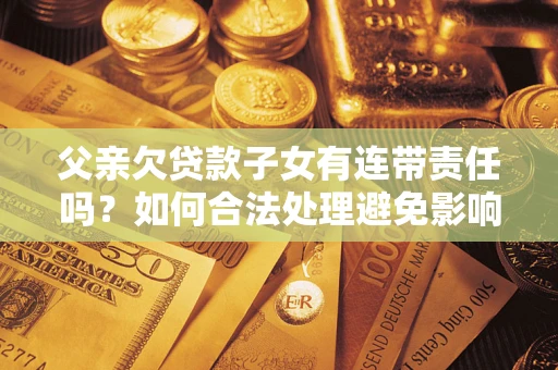 武汉父亲欠贷款子女有连带责任吗？如何合法处理避免影响？