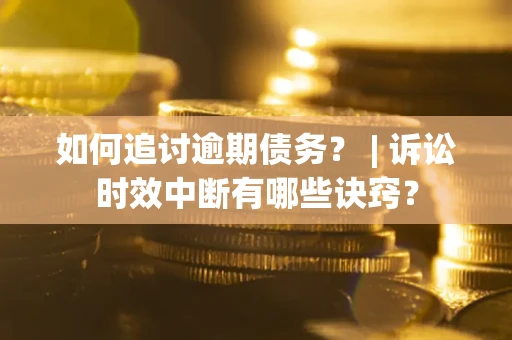 武汉如何追讨逾期债务？ | 诉讼时效中断有哪些诀窍？