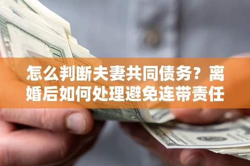 武汉怎么判断夫妻共同债务？离婚后如何处理避免连带责任？