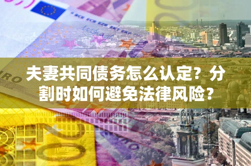 武汉夫妻共同债务怎么认定？分割时如何避免法律风险？