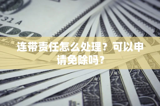 武汉连带责任怎么处理？可以申请免除吗？
