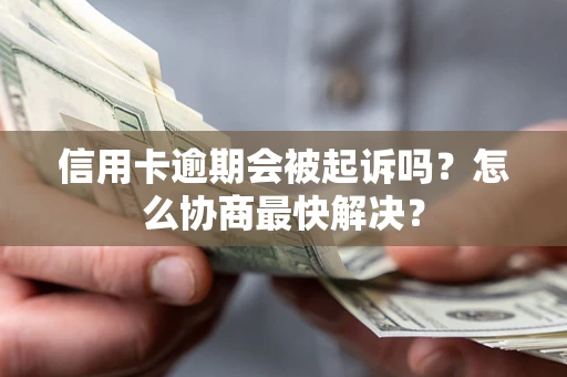武汉信用卡逾期会被起诉吗？怎么协商最快解决？