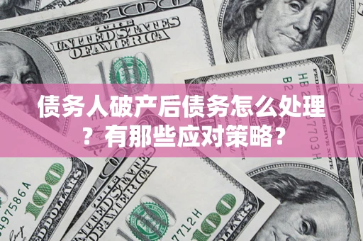 武汉债务人破产后债务怎么处理？有那些应对策略？