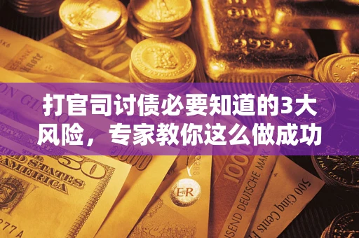 武汉打官司讨债必要知道的3大风险，专家教你这么做成功率飙升