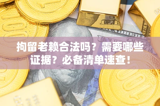 武汉拘留老赖合法吗？需要哪些证据？必备清单速查！