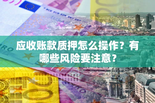 武汉应收账款质押怎么操作？有哪些风险要注意？