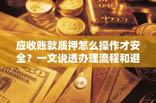 武汉应收账款质押怎么操作才安全？一文说透办理流程和避险绝招