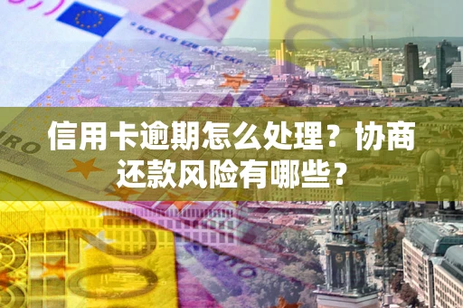 武汉信用卡逾期怎么处理？协商还款风险有哪些？